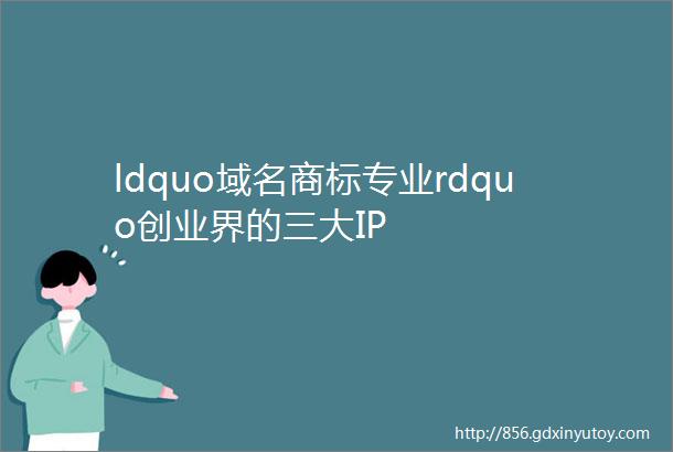 ldquo域名商标专业rdquo创业界的三大IP